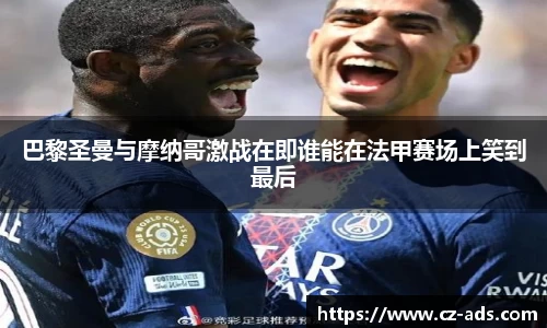 巴黎圣曼与摩纳哥激战在即谁能在法甲赛场上笑到最后