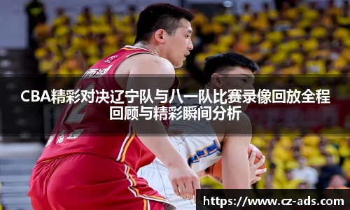 CBA精彩对决辽宁队与八一队比赛录像回放全程回顾与精彩瞬间分析