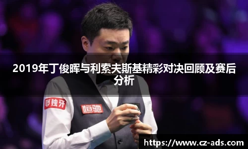 2019年丁俊晖与利索夫斯基精彩对决回顾及赛后分析