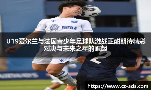 U19爱尔兰与法国青少年足球队激战正酣期待精彩对决与未来之星的崛起